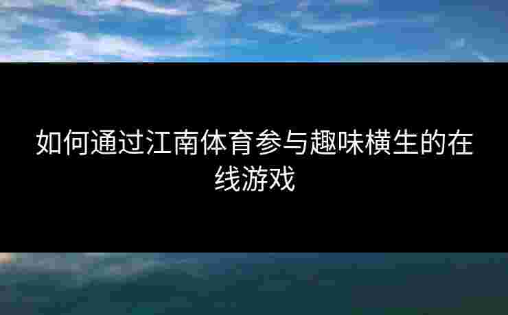如何通过江南体育参与趣味横生的在线游戏 如何通过江南体育参与趣味横生的在线游戏