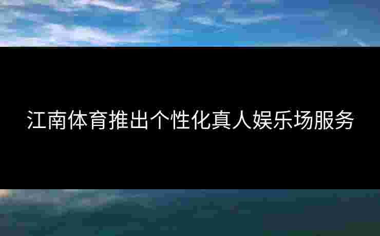 江南体育推出个性化真人娱乐场服务 江南体育推出个性化真人娱乐场服务