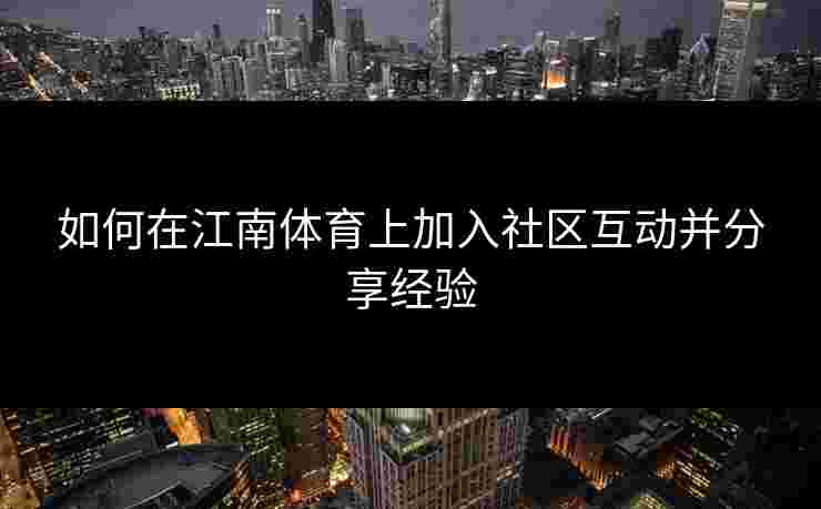 如何在江南体育上加入社区互动并分享经验