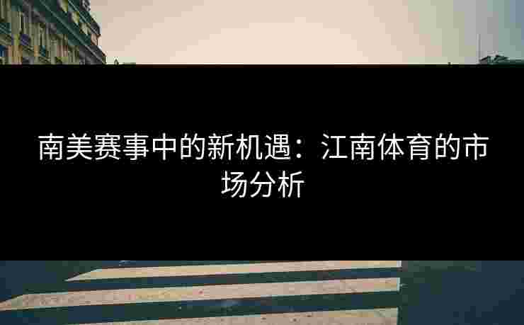 南美赛事中的新机遇：江南体育的市场分析