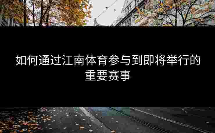如何通过江南体育参与到即将举行的重要赛事