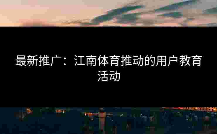 最新推广：江南体育推动的用户教育活动