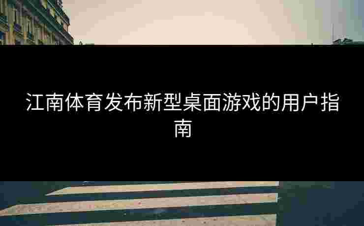 江南体育发布新型桌面游戏的用户指南 江南体育发布新型桌面游戏的用户指南