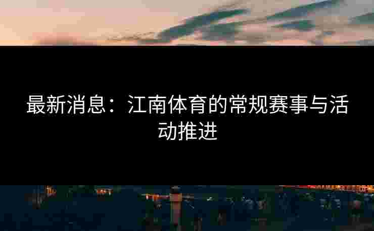 最新消息：江南体育的常规赛事与活动推进