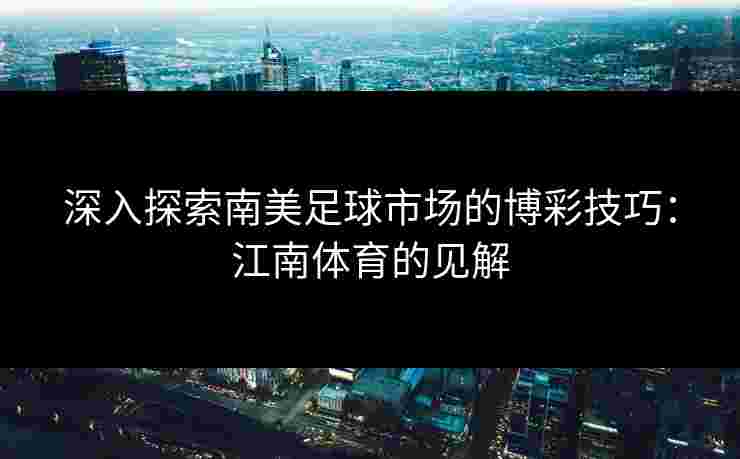 深入探索南美足球市场的博彩技巧：江南体育的见解