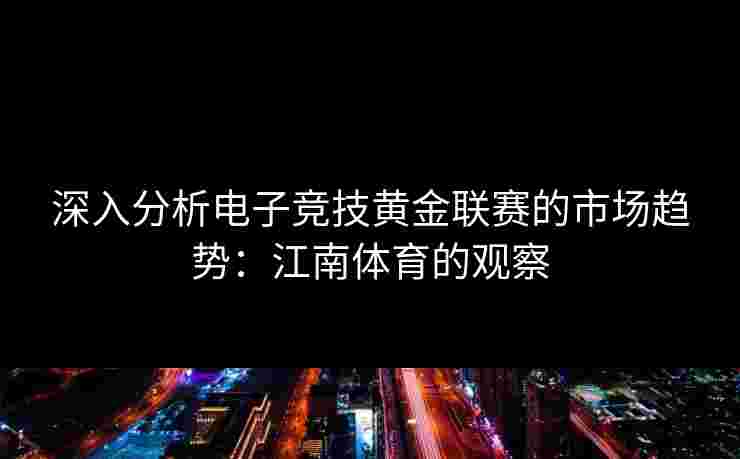 深入分析电子竞技黄金联赛的市场趋势：江南体育的观察