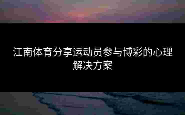 江南体育分享运动员参与博彩的心理解决方案