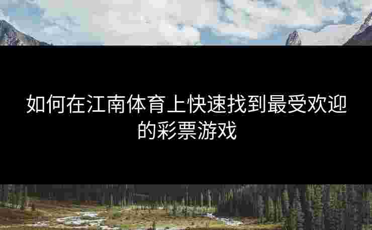 如何在江南体育上快速找到最受欢迎的彩票游戏