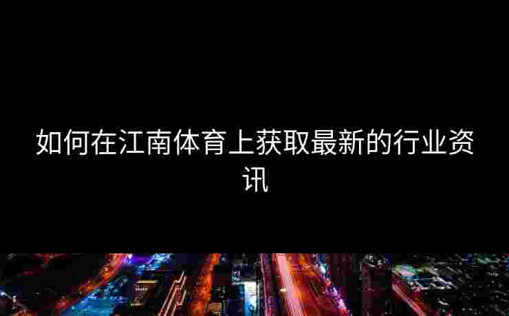 如何在江南体育上获取最新的行业资讯