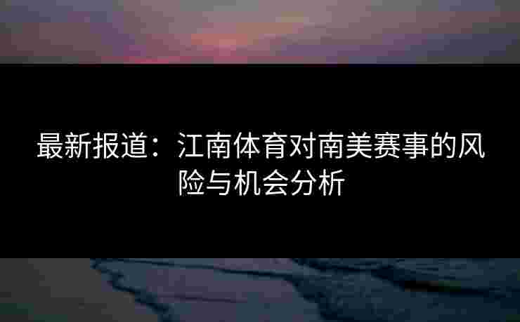 最新报道：江南体育对南美赛事的风险与机会分析