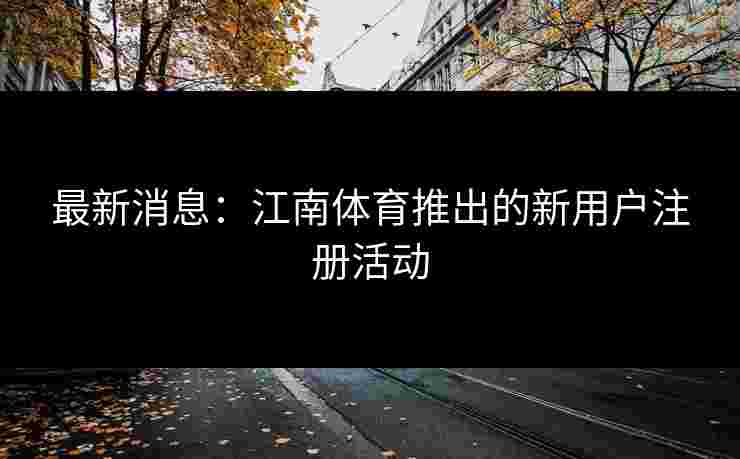 最新消息：江南体育推出的新用户注册活动