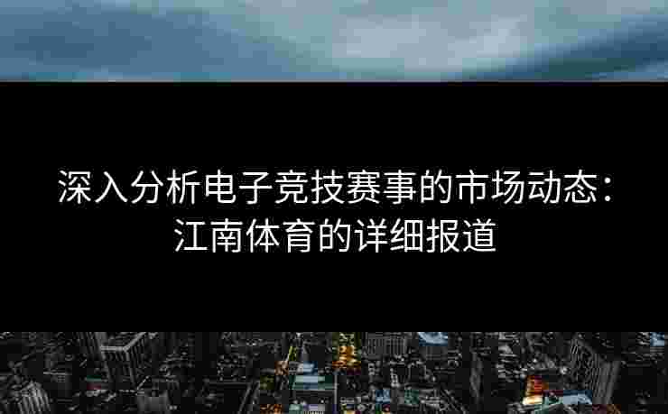 深入分析电子竞技赛事的市场动态：江南体育的详细报道