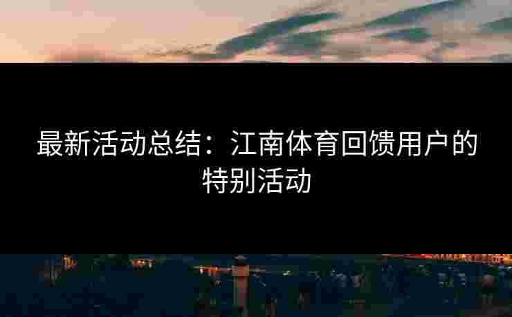 最新活动总结：江南体育回馈用户的特别活动