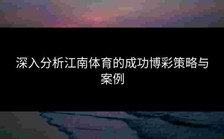 深入分析江南体育的成功博彩策略与案例