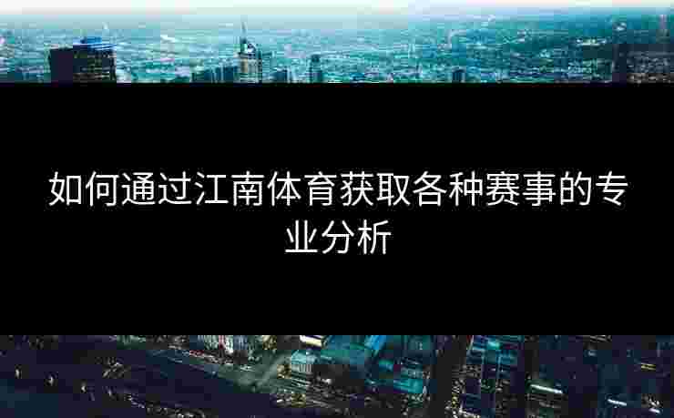 如何通过江南体育获取各种赛事的专业分析