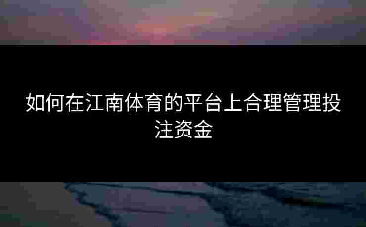 如何在江南体育的平台上合理管理投注资金