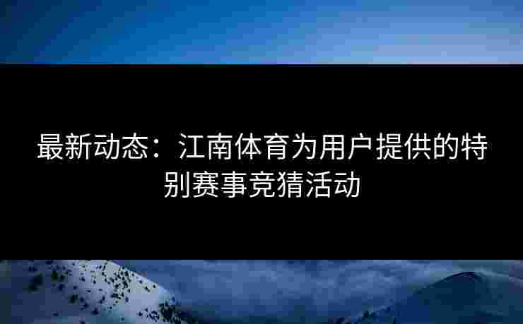 最新动态：江南体育为用户提供的特别赛事竞猜活动