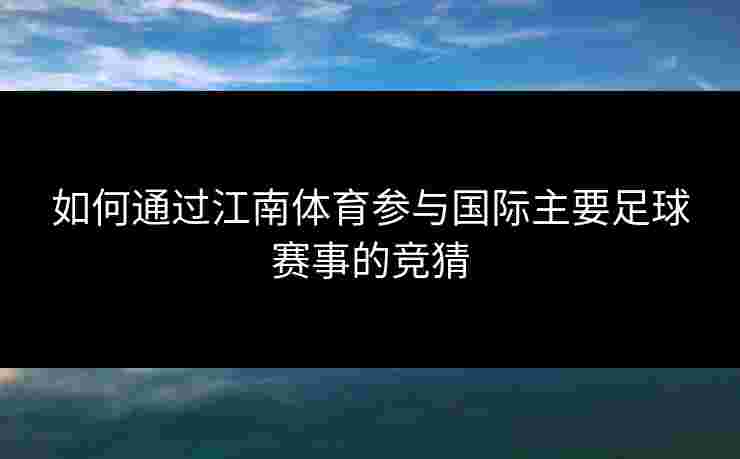 如何通过江南体育参与国际主要足球赛事的竞猜