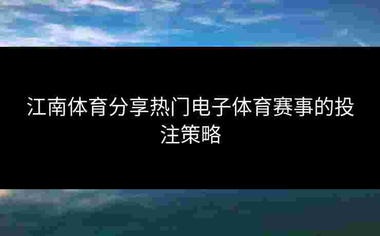 江南体育分享热门电子体育赛事的投注策略
