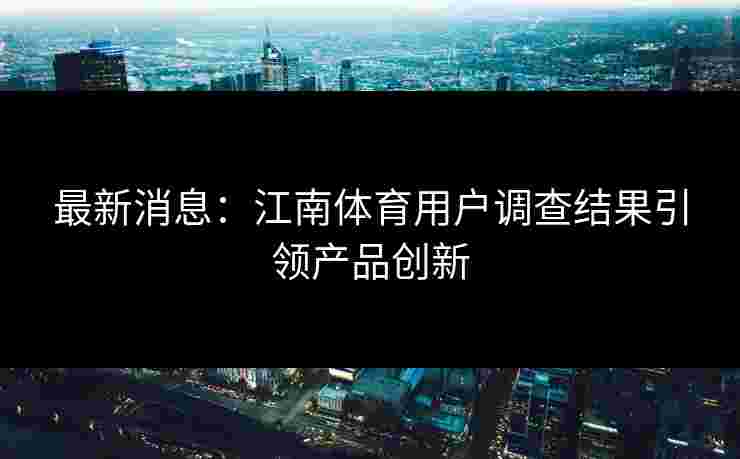 最新消息：江南体育用户调查结果引领产品创新