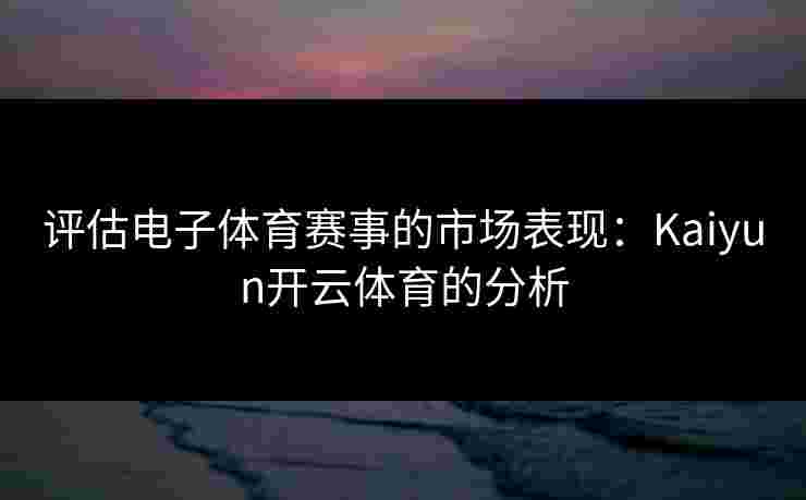 评估电子体育赛事的市场表现：Kaiyun开云体育的分析