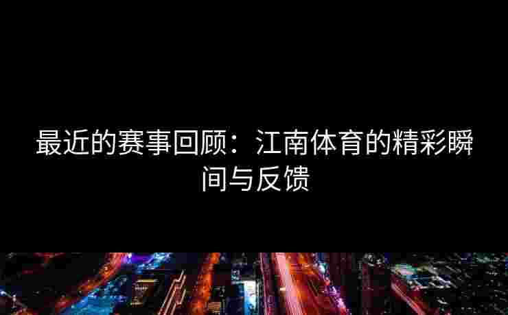 最近的赛事回顾：江南体育的精彩瞬间与反馈