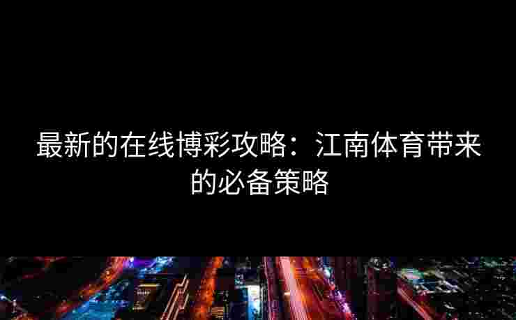 最新的在线博彩攻略：江南体育带来的必备策略