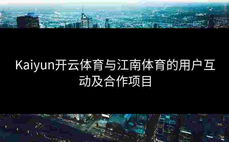 Kaiyun开云体育与江南体育的用户互动及合作项目