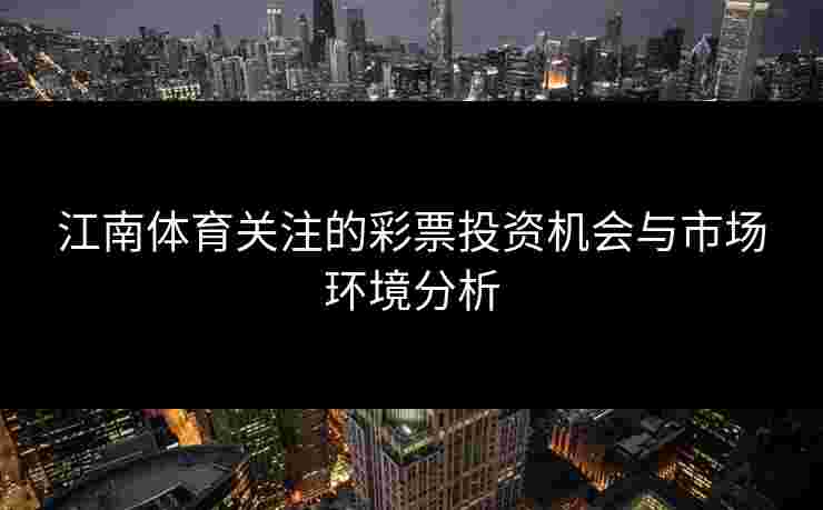 江南体育关注的彩票投资机会与市场环境分析
