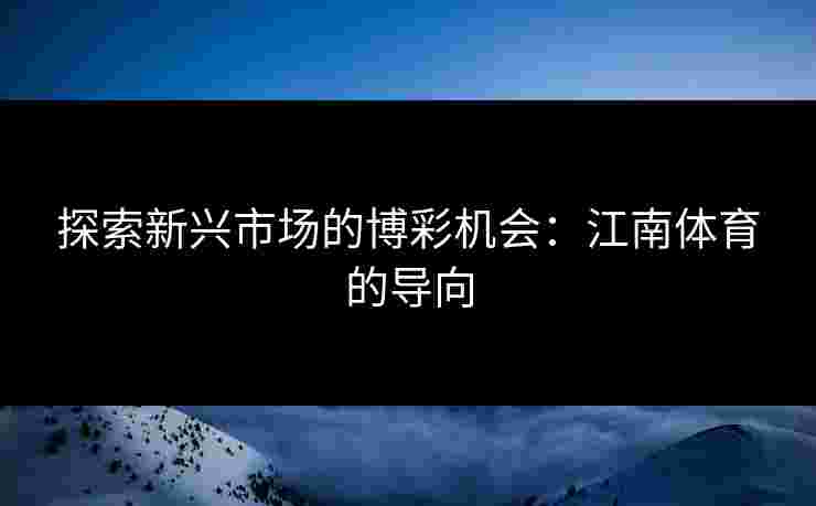 探索新兴市场的博彩机会:江南体育的导向 探索新兴市场的博彩机会:江南体育的导向