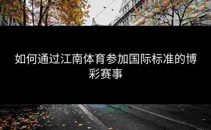 如何通过江南体育参加国际标准的博彩赛事 如何通过江南体育参加国际标准的博彩赛事