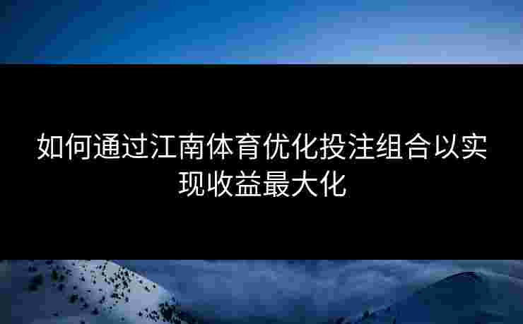 如何通过江南体育优化投注组合以实现收益最大化 如何通过江南体育优化投注组合以实现收益最大化