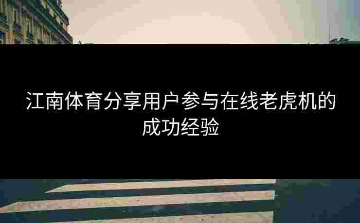 江南体育分享用户参与在线老虎机的成功经验 江南体育分享用户参与在线老虎机的成功经验