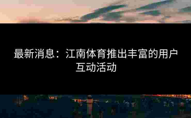 最新消息:江南体育推出丰富的用户互动活动 最新消息:江南体育推出丰富的用户互动活动