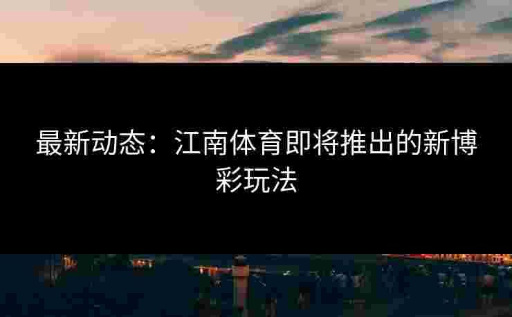 最新动态：江南体育即将推出的新博彩玩法