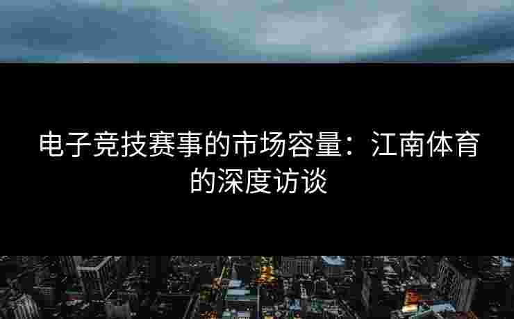 电子竞技赛事的市场容量:江南体育的深度访谈 电子竞技赛事的市场容量:江南体育的深度访谈