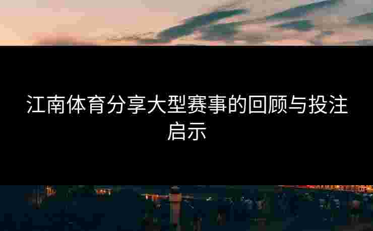 江南体育分享大型赛事的回顾与投注启示 江南体育分享大型赛事的回顾与投注启示