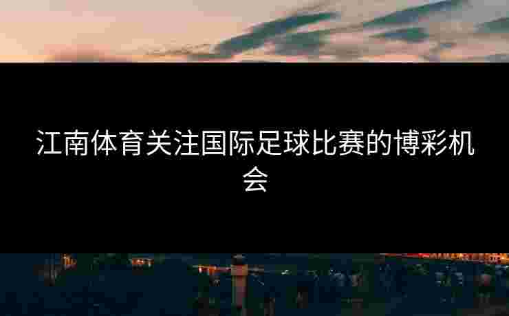 江南体育关注国际足球比赛的博彩机会