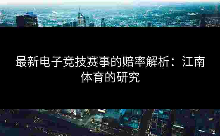 最新电子竞技赛事的赔率解析：江南体育的研究