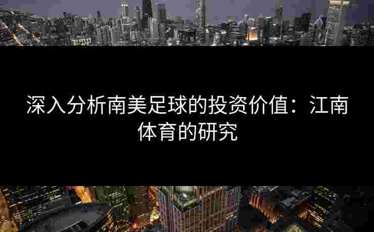 深入分析南美足球的投资价值:江南体育的研究 深入分析南美足球的投资价值:江南体育的研究