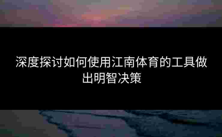 深度探讨如何使用江南体育的工具做出明智决策