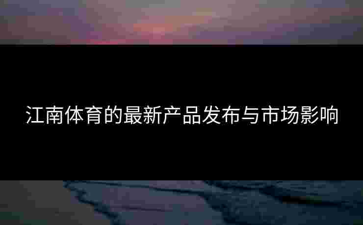 江南体育的最新产品发布与市场影响