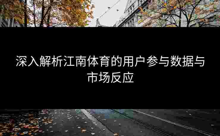 深入解析江南体育的用户参与数据与市场反应