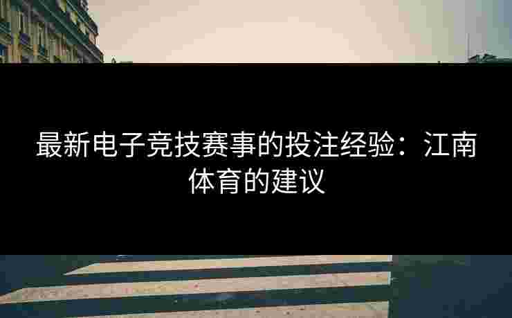 最新电子竞技赛事的投注经验：江南体育的建议