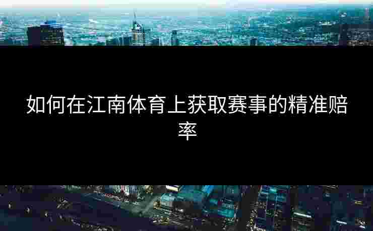 如何在江南体育上获取赛事的精准赔率