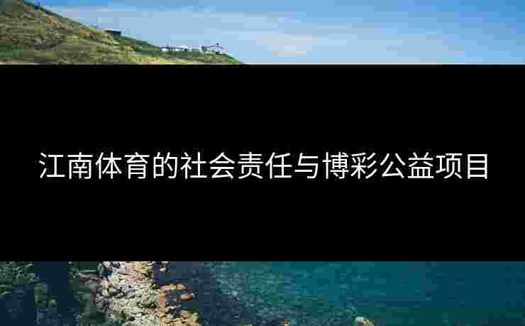 江南体育的社会责任与博彩公益项目