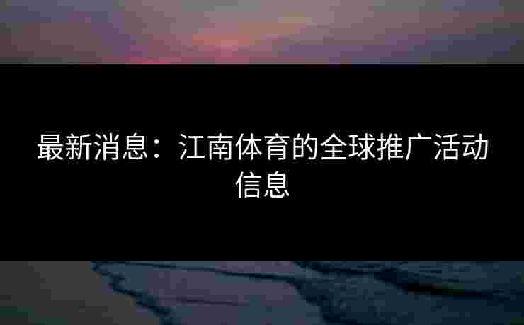 最新消息：江南体育的全球推广活动信息