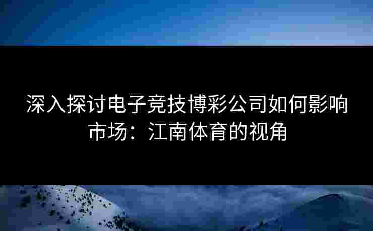 深入探讨电子竞技博彩公司如何影响市场：江南体育的视角