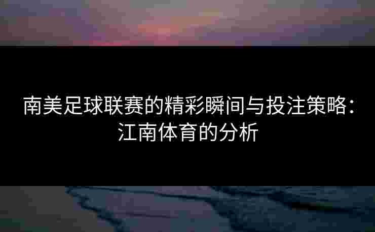 南美足球联赛的精彩瞬间与投注策略：江南体育的分析