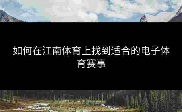 如何在江南体育上找到适合的电子体育赛事